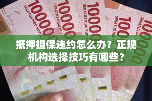 济南抵押担保违约怎么办？正规机构选择技巧有哪些？