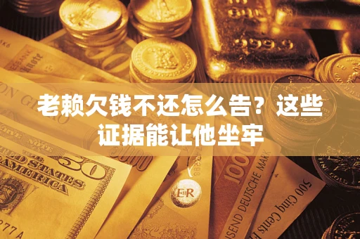 济南老赖欠钱不还怎么告？这些证据能让他坐牢