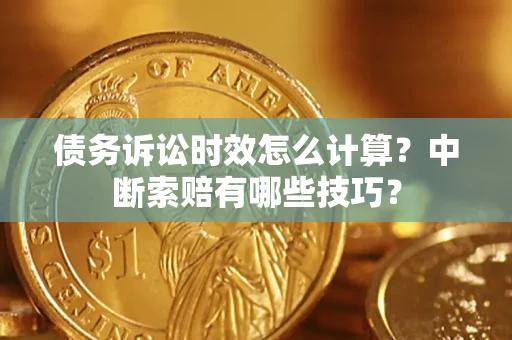 济南债务诉讼时效怎么计算？中断索赔有哪些技巧？