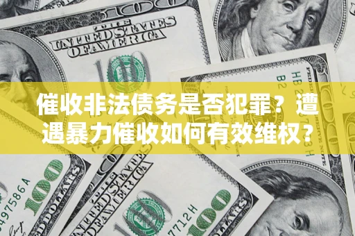 济南催收非法债务是否犯罪?遭遇暴力催收如何有效维权? 济南催收非法债务是否犯罪?遭遇暴力催收如何有效维权?