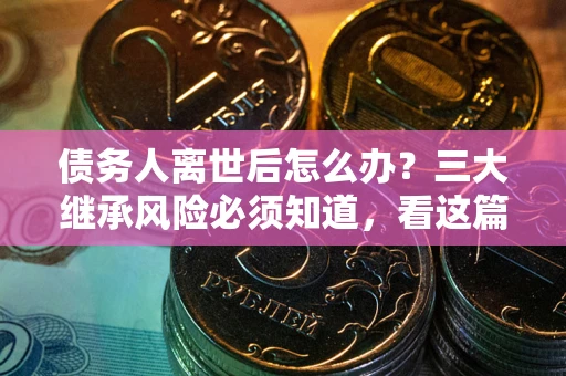 济南债务人离世后怎么办？三大继承风险必须知道，看这篇就够了