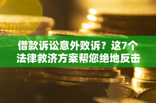 济南借款诉讼意外败诉？这7个法律救济方案帮您绝地反击！