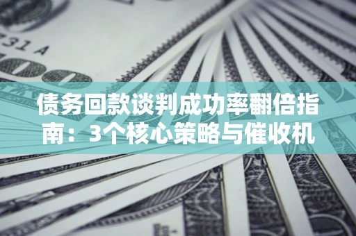 济南债务回款谈判成功率翻倍指南：3个核心策略与催收机构避坑法则