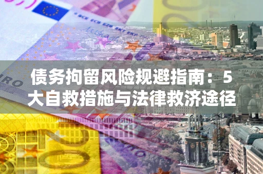 济南债务拘留风险规避指南：5大自救措施与法律救济途径