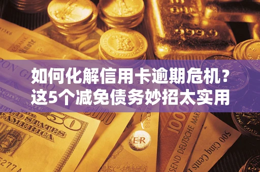 济南如何化解信用卡逾期危机？这5个减免债务妙招太实用