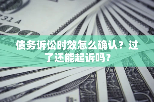 济南债务诉讼时效怎么确认？过了还能起诉吗？