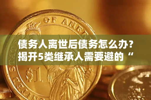 济南债务人离世后债务怎么办？揭开5类继承人需要避的“坑”