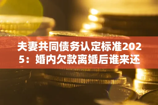 济南夫妻共同债务认定标准2025:婚内欠款离婚后谁来还? 济南夫妻共同债务认定标准2025:婚内欠款离婚后谁来还?
