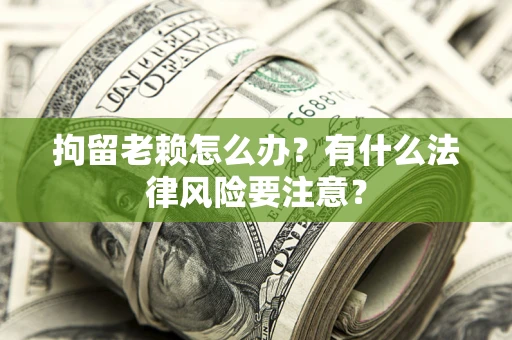 济南拘留老赖怎么办？有什么法律风险要注意？