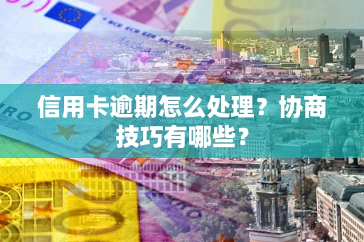 济南信用卡逾期怎么处理？协商技巧有哪些？