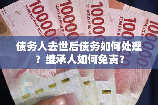 济南债务人去世后债务如何处理？继承人如何免责？