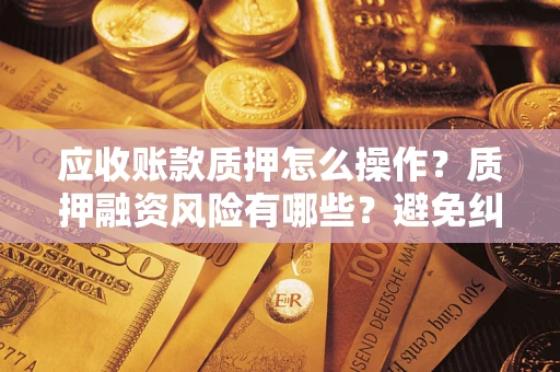 济南应收账款质押怎么操作？质押融资风险有哪些？避免纠纷高效融资技巧