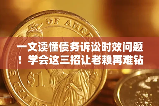 济南一文读懂债务诉讼时效问题！学会这三招让老赖再难钻空子