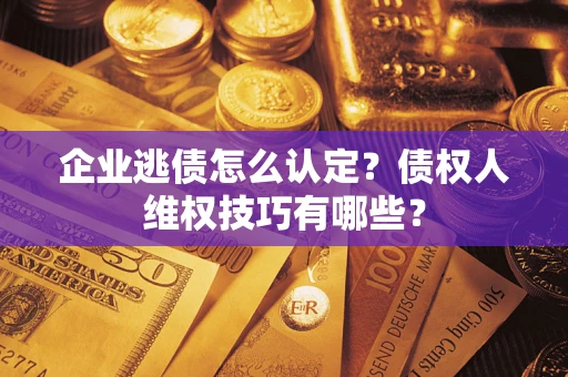 济南企业逃债怎么认定？债权人维权技巧有哪些？