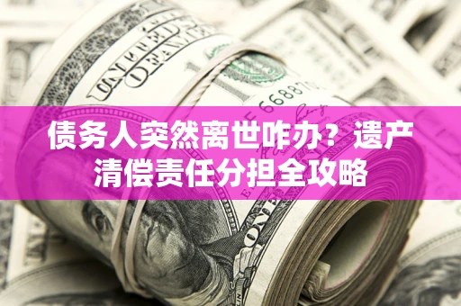 济南债务人突然离世咋办？遗产清偿责任分担全攻略