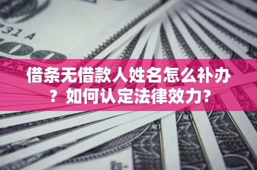济南借条无借款人姓名怎么补办？如何认定法律效力？