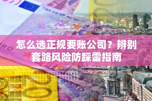 济南怎么选正规要账公司？辨别套路风险防踩雷指南