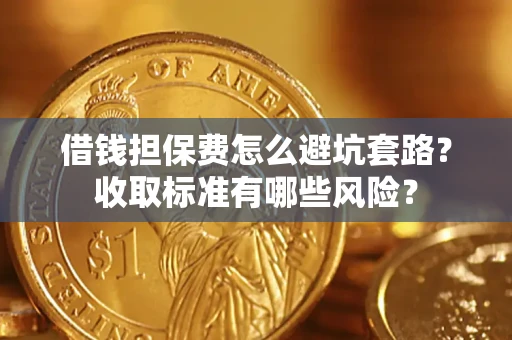 济南借钱担保费怎么避坑套路?收取标准有哪些风险? 济南借钱担保费怎么避坑套路?收取标准有哪些风险?