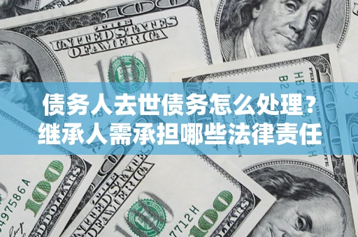 济南债务人去世债务怎么处理？继承人需承担哪些法律责任？
