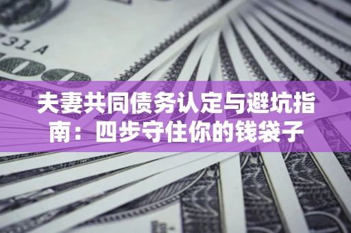 济南夫妻共同债务认定与避坑指南：四步守住你的钱袋子