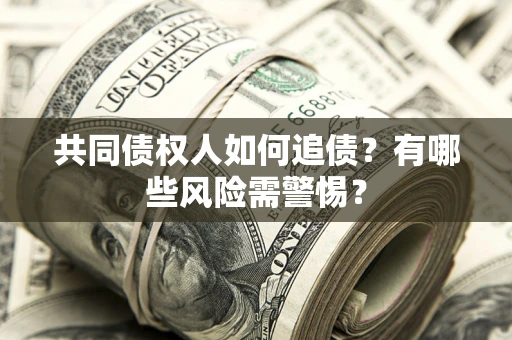 济南共同债权人如何追债？有哪些风险需警惕？