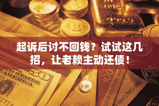 济南起诉后讨不回钱？试试这几招，让老赖主动还债！