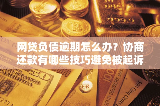 济南网贷负债逾期怎么办？协商还款有哪些技巧避免被起诉？