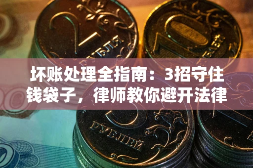济南坏账处理全指南：3招守住钱袋子，律师教你避开法律雷区
