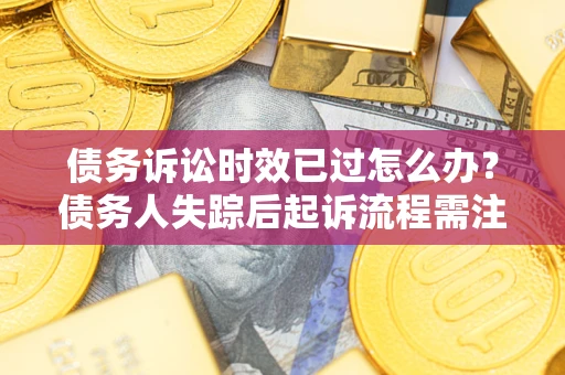 济南债务诉讼时效已过怎么办？债务人失踪后起诉流程需注意什么？