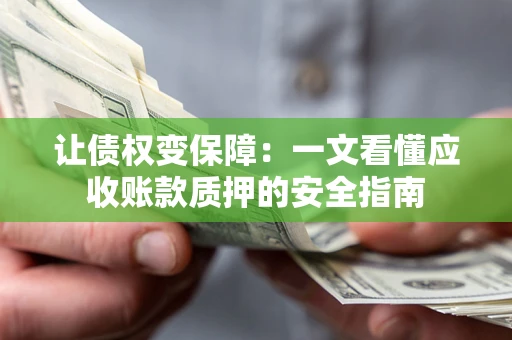 济南让债权变保障：一文看懂应收账款质押的安全指南