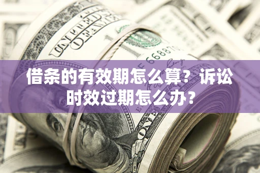 济南借条的有效期怎么算？诉讼时效过期怎么办？