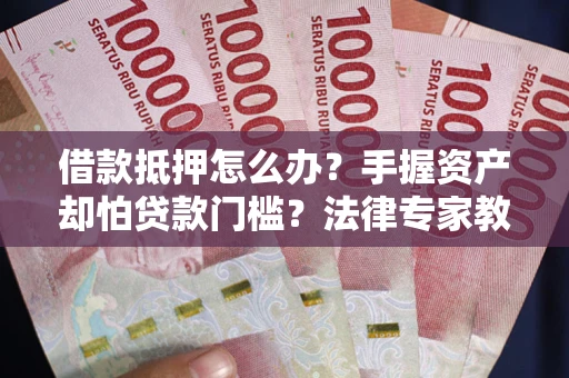 济南借款抵押怎么办？手握资产却怕贷款门槛？法律专家教你办抵押不踩坑