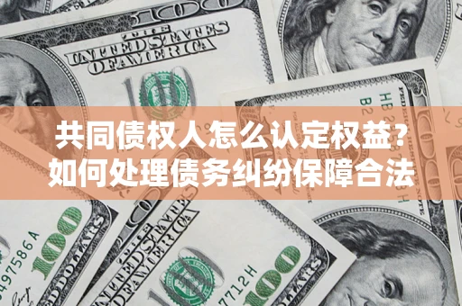 济南共同债权人怎么认定权益？如何处理债务纠纷保障合法权益？