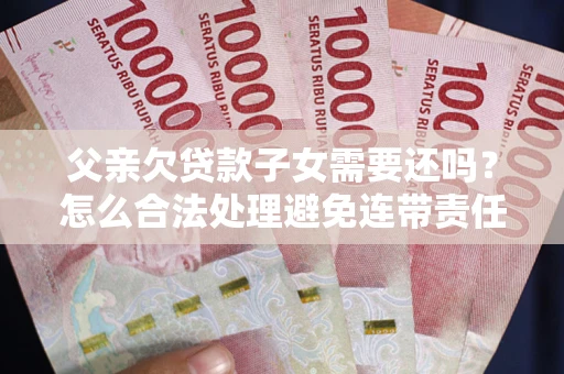 济南父亲欠贷款子女需要还吗？怎么合法处理避免连带责任？