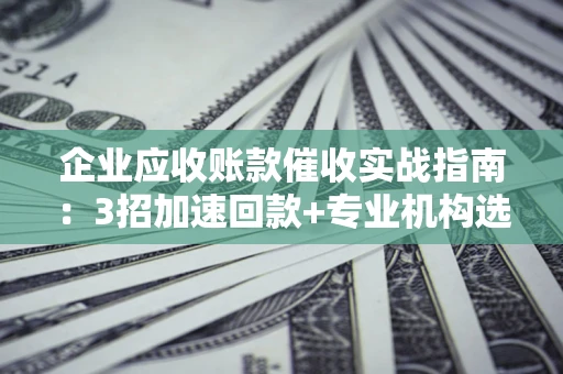 济南企业应收账款催收实战指南：3招加速回款+专业机构选择避坑