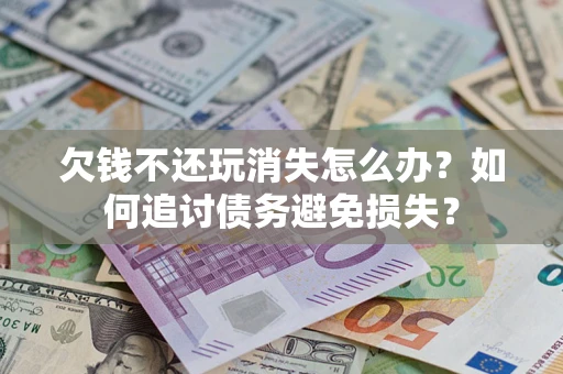 济南欠钱不还玩消失怎么办？如何追讨债务避免损失？