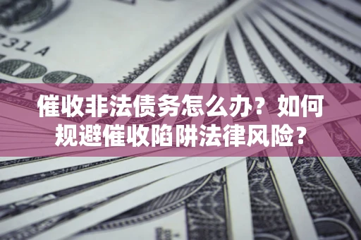 济南催收非法债务怎么办？如何规避催收陷阱法律风险？