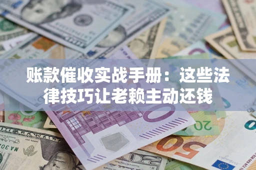 济南账款催收实战手册：这些法律技巧让老赖主动还钱