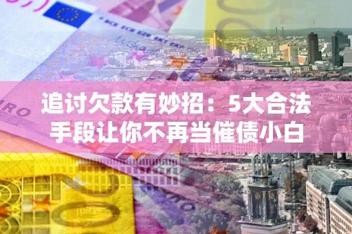 济南追讨欠款有妙招：5大合法手段让你不再当催债小白