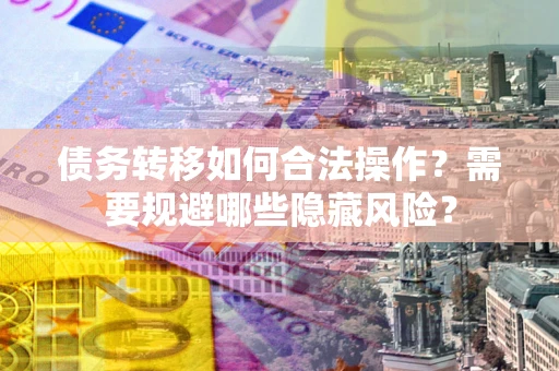 济南债务转移如何合法操作？需要规避哪些隐藏风险？