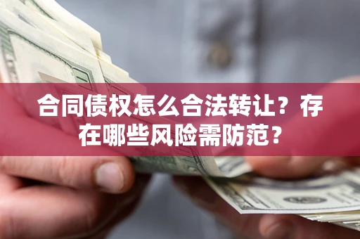 济南合同债权怎么合法转让？存在哪些风险需防范？