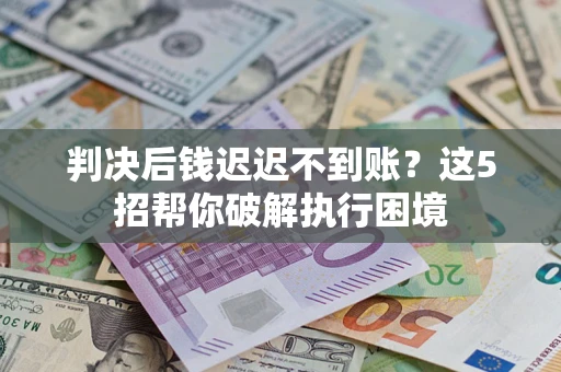 济南判决后钱迟迟不到账？这5招帮你破解执行困境