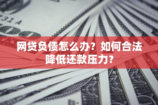 济南网贷负债怎么办？如何合法降低还款压力？