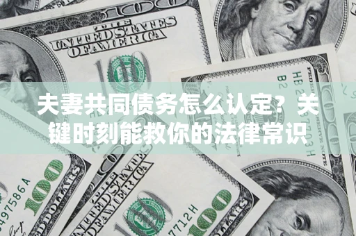 济南夫妻共同债务怎么认定？关键时刻能救你的法律常识