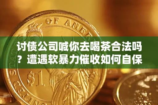 济南讨债公司喊你去喝茶合法吗？遭遇软暴力催收如何自保？