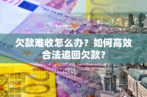 济南欠款难收怎么办？如何高效合法追回欠款？