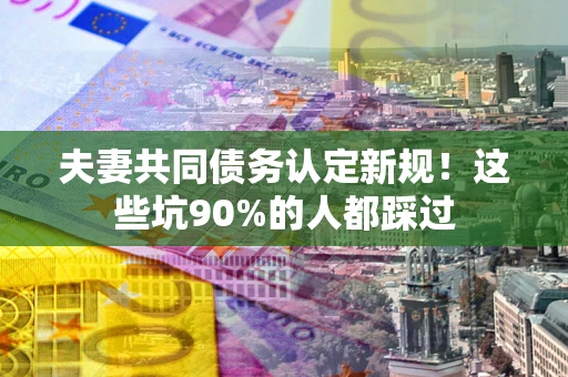 济南夫妻共同债务认定新规！这些坑90%的人都踩过