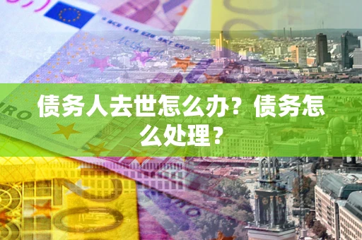 济南债务人去世怎么办？债务怎么处理？