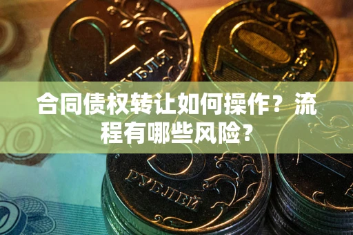 济南合同债权转让如何操作？流程有哪些风险？