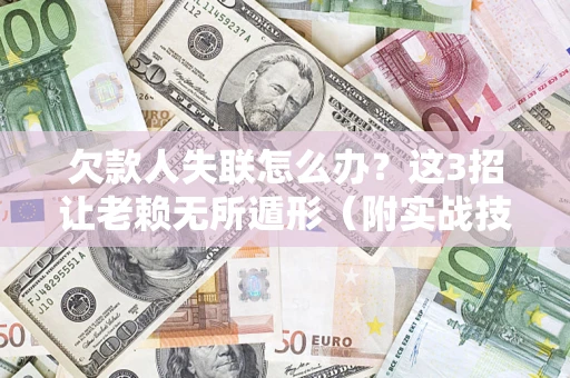 济南欠款人失联怎么办？这3招让老赖无所遁形（附实战技巧）